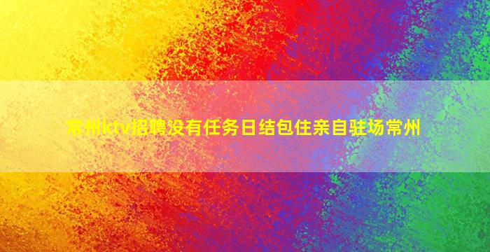 常州ktv招聘没有任务日结包住亲自驻场常州