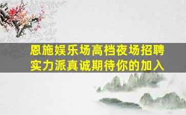 恩施娱乐场高档夜场招聘实力派真诚期待你的加入
